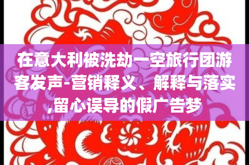 在意大利被洗劫一空旅行團游客發聲-營銷釋義、解釋與落實,留心誤導的假廣告夢