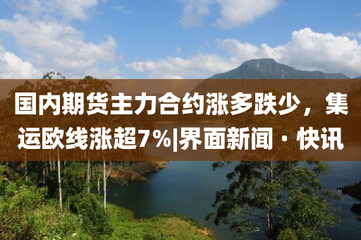 國內期貨主力合約漲多跌少，集運歐線漲超7%|界面新聞 · 快訊