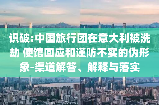 識破:中國旅行團在意大利被洗劫 使館回應和謹防不實的偽形象-渠道解答、解釋與落實