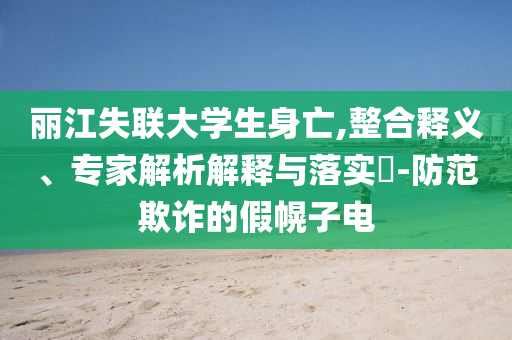 麗江失聯大學生身亡,整合釋義、專家解析解釋與落實?-防范欺詐的假幌子電