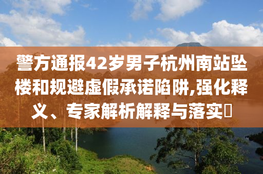 警方通報42歲男子杭州南站墜樓和規避虛假承諾陷阱,強化釋義、專家解析解釋與落實?