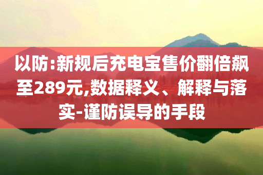 以防:新規(guī)后充電寶售價翻倍飆至289元,數(shù)據(jù)釋義、解釋與落實-謹(jǐn)防誤導(dǎo)的手段