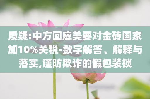 質疑:中方回應美要對金磚國家加10%關稅-數字解答、解釋與落實,謹防欺詐的假包裝鎖