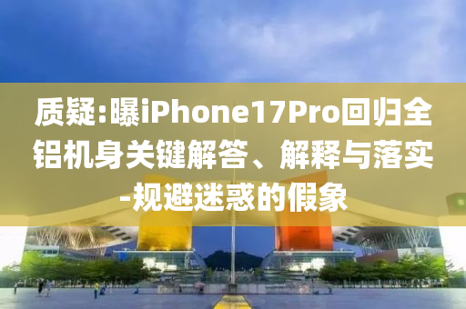 質疑:曝iPhone17Pro回歸全鋁機身關鍵解答、解釋與落實-規避迷惑的假象