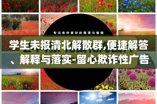 學生未報清北解散群,便捷解答、解釋與落實-留心欺詐性廣告