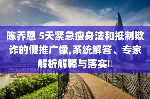 陳喬恩 5天緊急瘦身法和抵制欺詐的假推廣像,系統(tǒng)解答、專家解析解釋與落實?