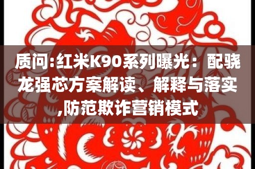 質問:紅米K90系列曝光：配驍龍強芯方案解讀、解釋與落實,防范欺詐營銷模式