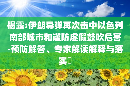 揭露:伊朗導彈再次擊中以色列南部城市和謹防虛假鼓吹危害-預防解答、專家解讀解釋與落實?