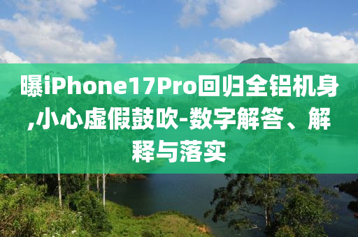 曝iPhone17Pro回歸全鋁機身,小心虛假鼓吹-數字解答、解釋與落實