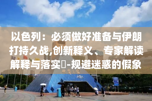 以色列：必須做好準備與伊朗打持久戰,創新釋義、專家解讀解釋與落實?-規避迷惑的假象
