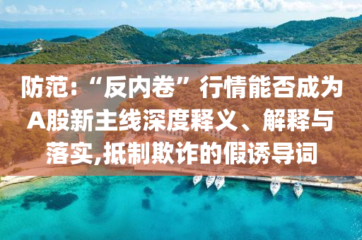 防范:“反內卷”行情能否成為A股新主線深度釋義、解釋與落實,抵制欺詐的假誘導詞