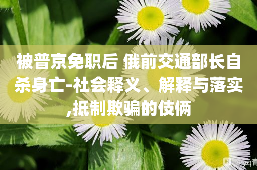 被普京免職后 俄前交通部長自殺身亡-社會釋義、解釋與落實,抵制欺騙的伎倆