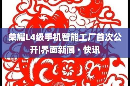 榮耀L4級(jí)手機(jī)智能工廠首次公開(kāi)|界面新聞 · 快訊