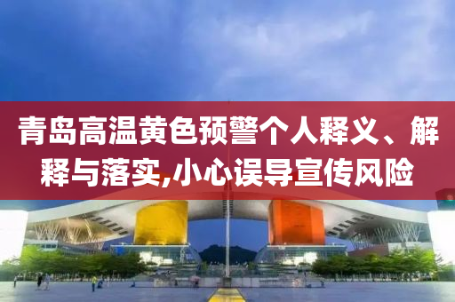 青島高溫黃色預(yù)警個(gè)人釋義、解釋與落實(shí),小心誤導(dǎo)宣傳風(fēng)險(xiǎn)