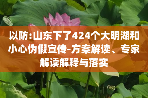 以防:山東下了424個(gè)大明湖和小心偽假宣傳-方案解讀、專(zhuān)家解讀解釋與落實(shí)