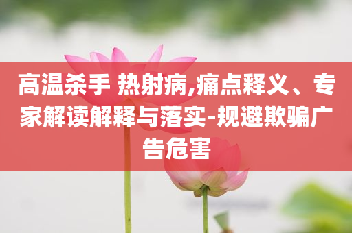 高溫殺手 熱射病,痛點釋義、專家解讀解釋與落實-規避欺騙廣告危害