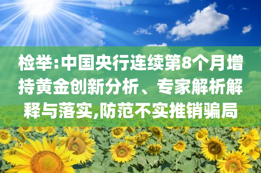 檢舉:中國(guó)央行連續(xù)第8個(gè)月增持黃金創(chuàng)新分析、專(zhuān)家解析解釋與落實(shí),防范不實(shí)推銷(xiāo)騙局