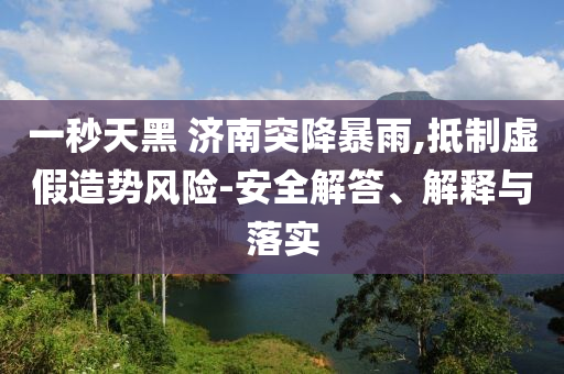 一秒天黑 濟(jì)南突降暴雨,抵制虛假造勢(shì)風(fēng)險(xiǎn)-安全解答、解釋與落實(shí)