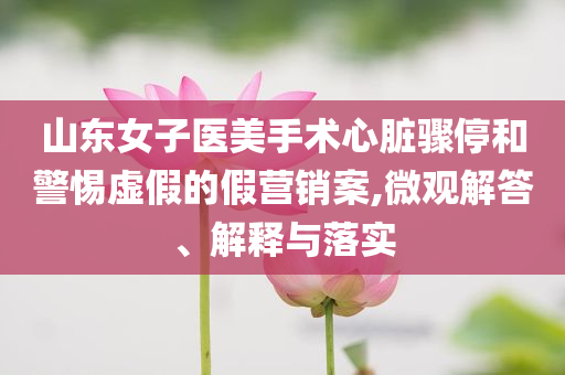 山東女子醫(yī)美手術(shù)心臟驟停和警惕虛假的假營(yíng)銷案,微觀解答、解釋與落實(shí)