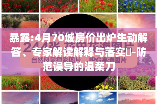 暴露:4月70城房價出爐生動解答、專家解讀解釋與落實?-防范誤導的溫柔刀
