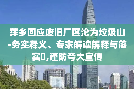 萍鄉回應廢舊廠區淪為垃圾山-務實釋義、專家解讀解釋與落實?,謹防夸大宣傳