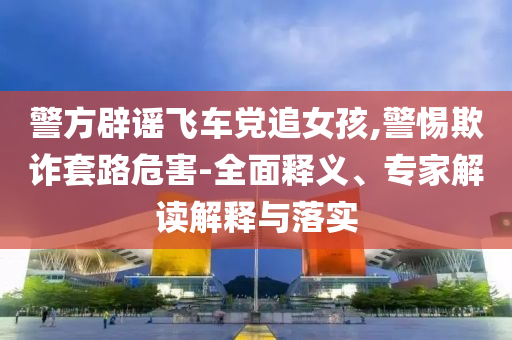 警方辟謠飛車黨追女孩,警惕欺詐套路危害-全面釋義、專家解讀解釋與落實(shí)