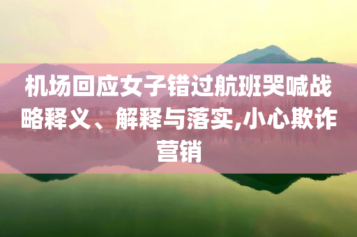 機場回應女子錯過航班哭喊戰略釋義、解釋與落實,小心欺詐營銷