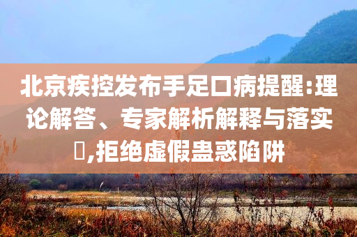 北京疾控發布手足口病提醒:理論解答、專家解析解釋與落實?,拒絕虛假蠱惑陷阱