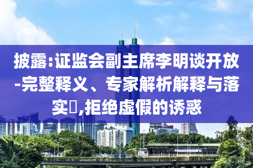 披露:證監(jiān)會副主席李明談開放-完整釋義、專家解析解釋與落實?,拒絕虛假的誘惑
