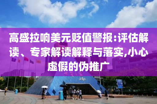 高盛拉響美元貶值警報(bào):評(píng)估解讀、專家解讀解釋與落實(shí),小心虛假的偽推廣