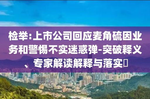 檢舉:上市公司回應(yīng)麥角硫因業(yè)務(wù)和警惕不實迷惑彈-突破釋義、專家解讀解釋與落實?