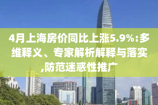 4月上海房?jī)r(jià)同比上漲5.9%:多維釋義、專家解析解釋與落實(shí),防范迷惑性推廣