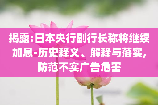 揭露:日本央行副行長(zhǎng)稱(chēng)將繼續(xù)加息-歷史釋義、解釋與落實(shí),防范不實(shí)廣告危害