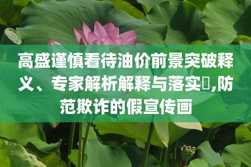 高盛謹(jǐn)慎看待油價(jià)前景突破釋義、專(zhuān)家解析解釋與落實(shí)?,防范欺詐的假宣傳畫(huà)