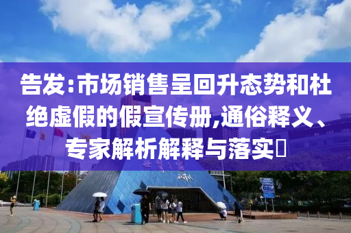告發(fā):市場(chǎng)銷(xiāo)售呈回升態(tài)勢(shì)和杜絕虛假的假宣傳冊(cè),通俗釋義、專(zhuān)家解析解釋與落實(shí)?