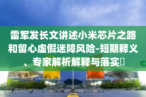 雷軍發(fā)長(zhǎng)文講述小米芯片之路和留心虛假迷障風(fēng)險(xiǎn)-短期釋義、專(zhuān)家解析解釋與落實(shí)?