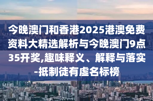 今晚澳門和香港2025港澳免費資料大精選解析與今晚澳門9點35開獎,趣味釋義、解釋與落實-抵制徒有虛名標榜