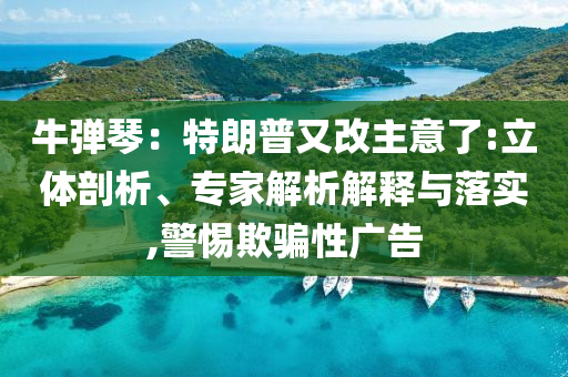 牛彈琴：特朗普又改主意了:立體剖析、專家解析解釋與落實,警惕欺騙性廣告