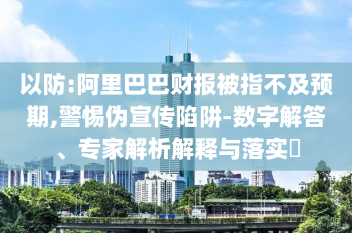 以防:阿里巴巴財報被指不及預期,警惕偽宣傳陷阱-數字解答、專家解析解釋與落實?