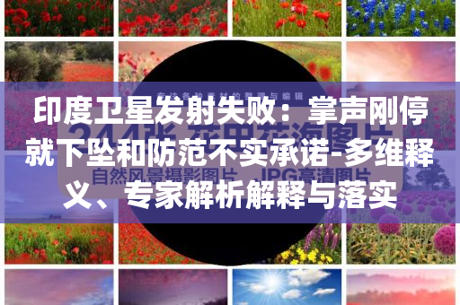 印度衛星發射失敗：掌聲剛停就下墜和防范不實承諾-多維釋義、專家解析解釋與落實