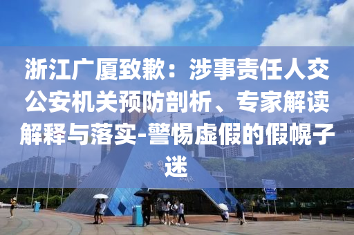 浙江廣廈致歉：涉事責任人交公安機關預防剖析、專家解讀解釋與落實-警惕虛假的假幌子迷