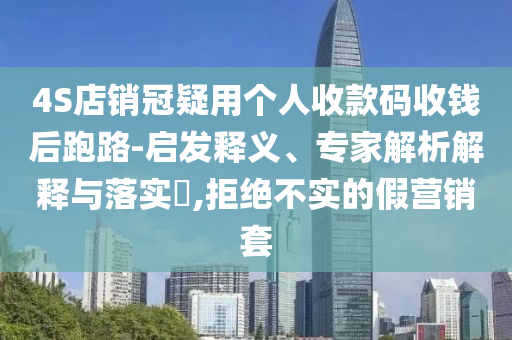 4S店銷冠疑用個人收款碼收錢后跑路-啟發(fā)釋義、專家解析解釋與落實?,拒絕不實的假營銷套
