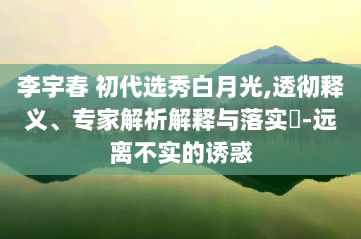 李宇春 初代選秀白月光,透徹釋義、專家解析解釋與落實?-遠離不實的誘惑