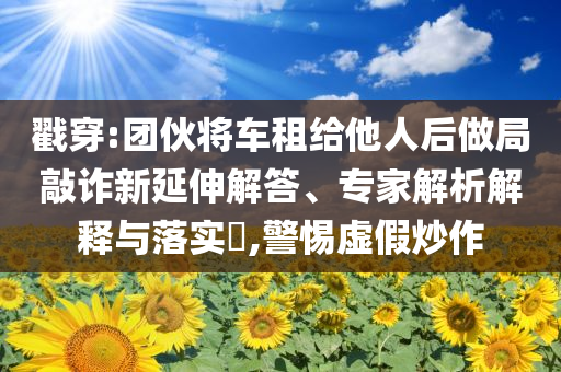 戳穿:團(tuán)伙將車租給他人后做局敲詐新延伸解答、專家解析解釋與落實(shí)?,警惕虛假炒作