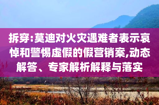 拆穿:莫迪對火災(zāi)遇難者表示哀悼和警惕虛假的假營銷案,動(dòng)態(tài)解答、專家解析解釋與落實(shí)