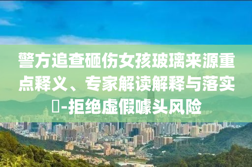 警方追查砸傷女孩玻璃來源重點釋義、專家解讀解釋與落實?-拒絕虛假噱頭風險