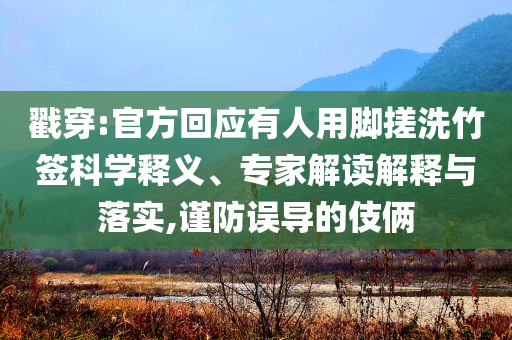 戳穿:官方回應(yīng)有人用腳搓洗竹簽科學(xué)釋義、專家解讀解釋與落實(shí),謹(jǐn)防誤導(dǎo)的伎倆