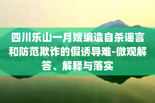 四川樂山一月嫂編造自殺謠言和防范欺詐的假誘導難-微觀解答、解釋與落實