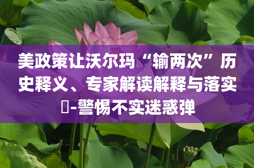 美政策讓沃爾瑪“輸兩次”歷史釋義、專家解讀解釋與落實?-警惕不實迷惑彈