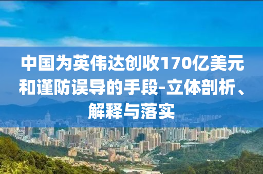 中國為英偉達創收170億美元和謹防誤導的手段-立體剖析、解釋與落實
